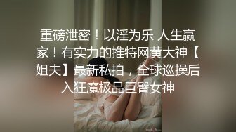 重磅泄密！以淫为乐 人生赢家！有实力的推特网黄大神【姐夫】最新私拍，全球巡操后入狂魔极品巨臀女神