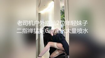 老司机户外搭讪2位年轻妹子二指禅猛抠G点淫水大量喷水