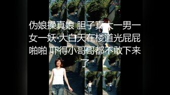 伪娘操真娘 胆子真大一男一女一妖 大白天在楼道光屁屁啪啪 吓得小哥哥都不敢下来了