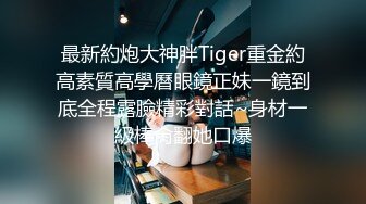 最新約炮大神胖Tiger重金約高素質高學曆眼鏡正妹一鏡到底全程露臉精彩對話~身材一級棒肏翻她口爆