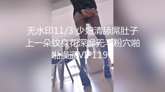 无水印11/3 少妇清舔屌肚子上一朵纹身花深喉无毛粉穴啪啪操逼VIP1196