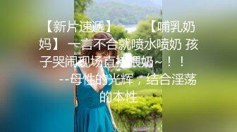 【新片速遞】✨✨✨【哺乳奶妈】 一言不合就喷水喷奶 孩子哭闹现场直接喂奶~！！✨✨✨--母性的光辉，结合淫荡的本性