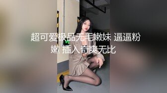   超可爱极品无毛嫩妹 逼逼粉嫩 插入奇爽无比