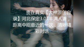 ⚫️⚫️贵在真实【大神原创自录】河北保定3.0T丰满人妻，距离中招最近的一次，清晰精彩对话