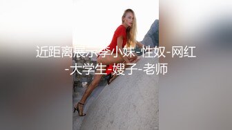 近距离展示李小妹-性奴-网红-大学生-嫂子-老师