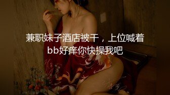 兼职妹子酒店被干，上位喊着bb好痒你快操我吧