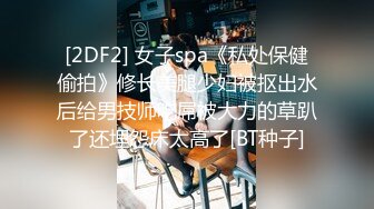 [2DF2] 女子spa《私处保健偷拍》修长美腿少妇被抠出水后给男技师吃屌被大力的草趴了还埋怨床太高了[BT种子]