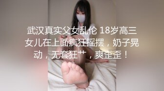 武汉真实父女乱伦 18岁高三女儿在上面疯狂摇摆，奶子晃动，无套狂艹，爽歪歪！