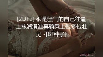 [2DF2] 很是骚气的自己往逼上抹润滑油再骑乘上位多位壮男 -[BT种子]