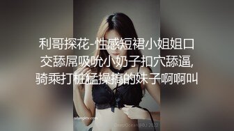 利哥探花-性感短裙小姐姐口交舔屌吸吮小奶子扣穴舔逼,骑乘打桩猛操搞的妹子啊啊叫