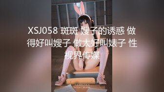 XSJ058 斑斑 嫂子的诱惑 做得好叫嫂子 做太好叫婊子 性视界传媒