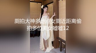 厕拍大神多地点女厕近距离偷拍多位美女嘘嘘12