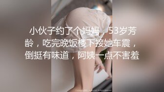  小伙子约了个妈妈，53岁芳龄，吃完晚饭楼下接她车震，倒挺有味道，阿姨一点不害羞