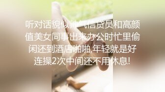 听对话貌似帅气信贷员和高颜值美女同事出来办公时忙里偷闲还到酒店啪啪,年轻就是好连操2次中间还不用休息!