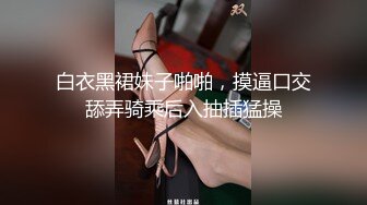 白衣黑裙妹子啪啪，摸逼口交舔弄骑乘后入抽插猛操