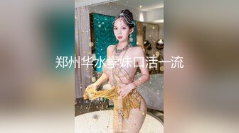 郑州华水学妹口活一流