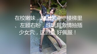 在校嫩妹，晚上营业，楼梯里、左顾右盼，性玩具激情抽插少女穴，这胆量 好佩服！