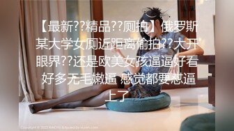 【最新??精品??厕拍】俄罗斯某大学女厕近距离偷拍??大开眼界??还是欧美女孩逼逼好看 好多无毛嫩逼 感觉都要怼逼上了