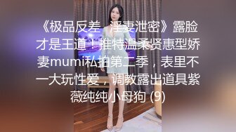 《极品反差✅淫妻泄密》露脸才是王道！推特温柔贤惠型娇妻mumi私拍第二季，表里不一大玩性爱，调教露出道具紫薇纯纯小母狗 (9)