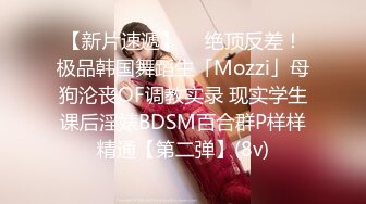 【新片速遞】  ✨绝顶反差！极品韩国舞蹈生「Mozzi」母狗沦丧OF调教实录 现实学生课后淫婊BDSM百合群P样样精通【第二弹】(8v)