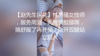 【赵先生探花】性感骚女技师，服务周到，乳推骑脸舔屌，搞舒服了再开操，张开双腿站立后入