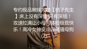 专约极品嫩妹尤物【桔子先生】床上没有深情 只有深插！攻速拉满让小母狗体检极致快乐！高冷女神变成淫荡骚母狗 (2)