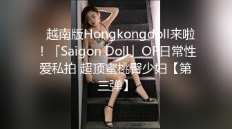 ✨越南版Hongkongdoll来啦！「Saigon Doll」OF日常性爱私拍 超顶蜜桃臀少妇【第三弹】