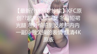 【最新??极品??抄底】KFC原创??超美气质靓女 冬日短裙光腿 意外偷拍到反差脏内内 一副冷傲欠操的表情 超清4K原版