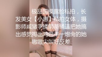 ⚫️⚫️极品国模露脸私拍，长发美女【小惠】私拍女体，摄影师咸猪手揉阴蒂捅逼把她搞出感觉掏出鸡巴干一炮肏的她嗷嗷尖叫好反差