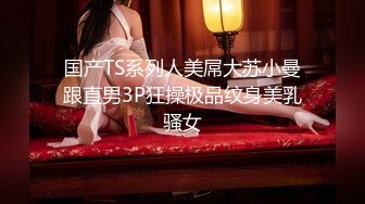 国产TS系列人美屌大苏小曼跟直男3P狂操极品纹身美乳骚女