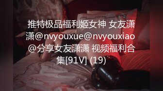 推特极品福利姬女神 女友潇潇@nvyouxue@nvyouxiao @分享女友潇潇 视频福利合集[91V] (19)