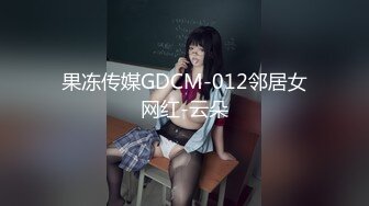 果冻传媒GDCM-012邻居女网红-云朵