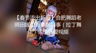 【春节流出新瓜】合肥舞蹈老师田媛和有妻男同事（拉丁舞伴）偷情做爱视频