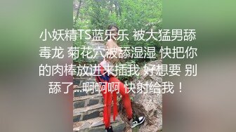 小妖精TS蓝乐乐 被大猛男舔毒龙 菊花穴被舔湿湿 快把你的肉棒放进来插我 好想要 别舔了...啊啊啊 快射给我！