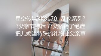 星空传媒XK8170 -乱伦系列??父亲节特辑 ??父亲得了绝症把儿媳当特殊的礼物让父亲草