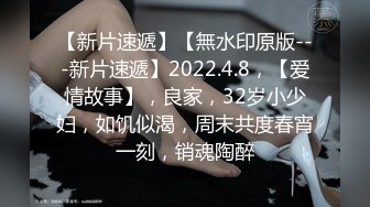 【新片速遞】【無水印原版---新片速遞】2022.4.8，【爱情故事】，良家，32岁小少妇，如饥似渴，周末共度春宵一刻，销魂陶醉