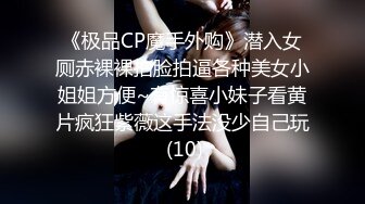 《极品CP魔手外购》潜入女厕赤裸裸拍脸拍逼各种美女小姐姐方便~有惊喜小妹子看黄片疯狂紫薇这手法没少自己玩 (10)