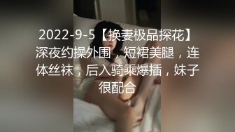 2022-9-5【换妻极品探花】深夜约操外围，短裙美腿，连体丝袜，后入骑乘爆插，妹子很配合