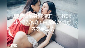 99年极品身材 萝莉一只球球妹（77QvQ）白虎嫩穴 性感内衣学生装