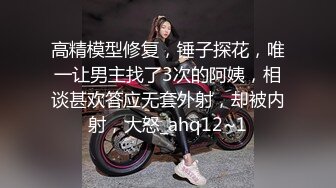 高精模型修复，锤子探花，唯一让男主找了3次的阿姨，相谈甚欢答应无套外射，却被内射，大怒_ahq12~1