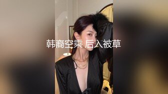 国产CD系列美艳伪娘小乔跟直男相互口交毒龙 坐骑后入呻吟太过诱惑没几分钟就射