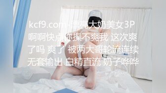 kcf9.com-漂亮大奶美女3P 啊啊快点你操不爽我 这次爽了吗 爽了 被两大哥轮流连续无套输出 白精直流 奶子哗哗