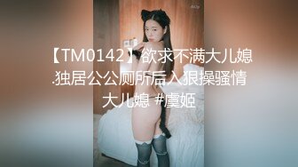 【TM0142】欲求不满大儿媳.独居公公厕所后入狠操骚情大儿媳 #虞姬