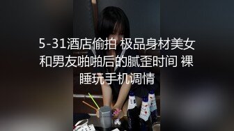 5-4酒店偷拍！最极品的翘臀长腿女神，前戏就被男友舔的嗷嗷叫，特别骚