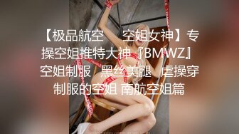 【极品航空❤️空姐女神】专操空姐推特大神『BMWZ』空姐制服⭐黑丝美腿⭐虐操穿制服的空姐 南航空姐篇