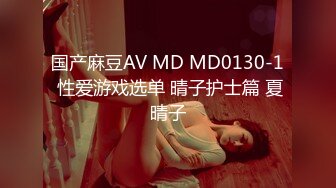 国产麻豆AV MD MD0130-1 性爱游戏选单 晴子护士篇 夏晴子