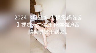 2024-3月最新 【 裸贷越南版】裸贷无力偿还 肉偿强迫吞精侮辱被干到哭1