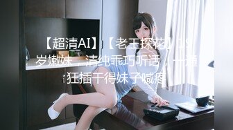 【超清AI】【老王探花】19岁嫩妹，清纯乖巧听话，一通狂插干得妹子喊疼