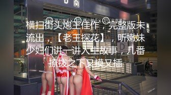 横扫街头炮王佳作，完整版未流出，【老王探花】，听嫩妹少妇们讲一讲人生故事，几番撩拨之下又摸又插