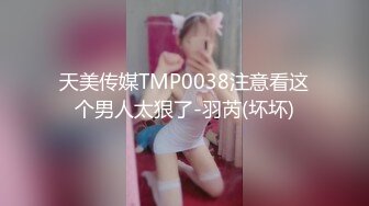 天美传媒TMP0038注意看这个男人太狠了-羽芮(坏坏)